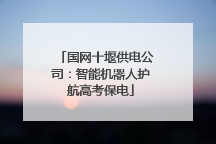 国网十堰供电公司：智能机器人护航高考保电