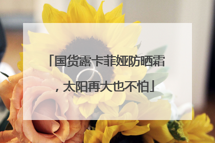 国货露卡菲娅防晒霜，太阳再大也不怕