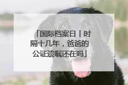 国际档案日丨时隔十几年，爸爸的公证遗嘱还在吗