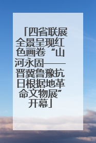 四省联展全景呈现红色画卷“山河永固——晋冀鲁豫抗日根据地革命文物展”开幕