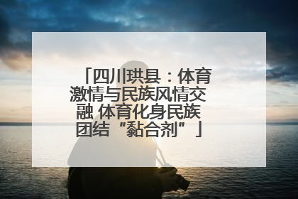 四川珙县：体育激情与民族风情交融 体育化身民族团结“黏合剂”