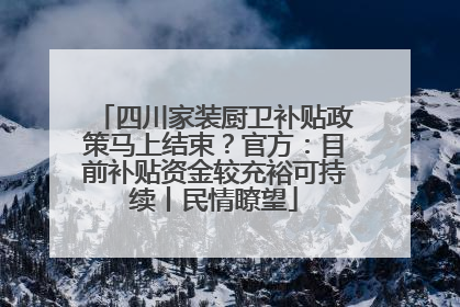 四川家装厨卫补贴政策马上结束？官方：目前补贴资金较充裕可持续丨民情瞭望