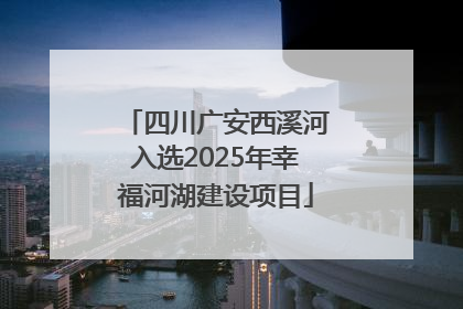 四川广安西溪河入选2025年幸福河湖建设项目