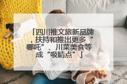 四川推文旅新品牌，扶持和推出更多“哪吒”、川菜美食等成“吸睛点”