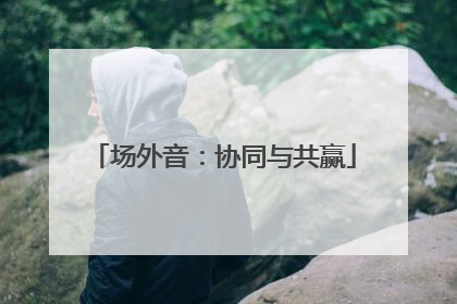 场外音：协同与共赢
