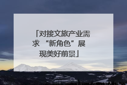 对接文旅产业需求 “新角色”展现美好前景