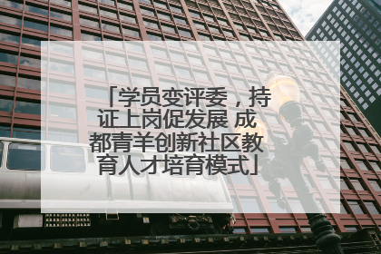 学员变评委，持证上岗促发展 成都青羊创新社区教育人才培育模式
