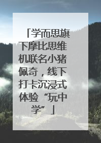 学而思旗下摩比思维机联名小猪佩奇，线下打卡沉浸式体验“玩中学”