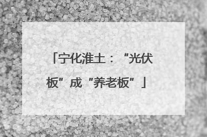 宁化淮土：“光伏板”成“养老板”