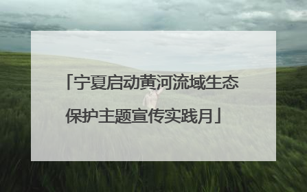 宁夏启动黄河流域生态保护主题宣传实践月