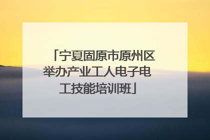 宁夏固原市原州区举办产业工人电子电工技能培训班