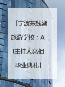 宁波东钱湖旅游学校：AI主持人亮相毕业典礼