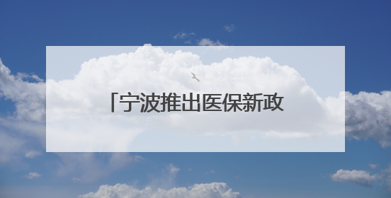 宁波推出医保新政！放宽参保条件