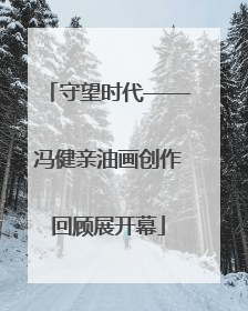 守望时代——冯健亲油画创作回顾展开幕