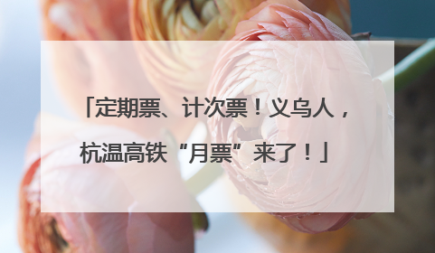 定期票、计次票！义乌人，杭温高铁“月票”来了！