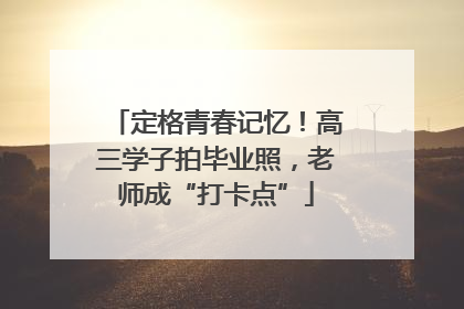 定格青春记忆！高三学子拍毕业照，老师成“打卡点”