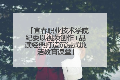 宜春职业技术学院纪委以视频创作+品读经典打造沉浸式廉洁教育课堂
