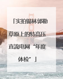 实拍锡林郭勒草原上的特高压直流电网“年度体检”