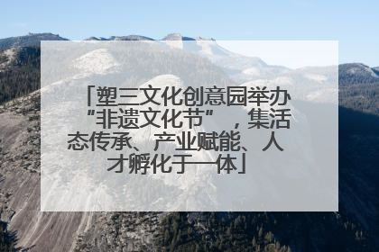 塑三文化创意园举办“非遗文化节”，集活态传承、产业赋能、人才孵化于一体