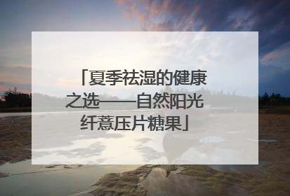 夏季祛湿的健康之选——自然阳光纤薏压片糖果