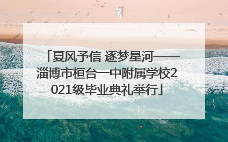 夏风予信 逐梦星河——淄博市桓台一中附属学校2021级毕业典礼举行
