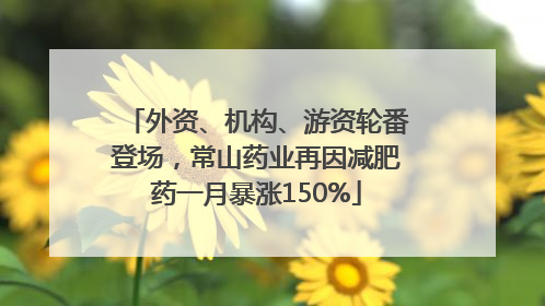 外资、机构、游资轮番登场，常山药业再因减肥药一月暴涨150%