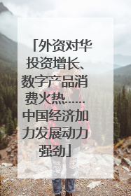外资对华投资增长、数字产品消费火热……中国经济加力发展动力强劲