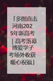 多图直击河南2025年新高考｜高考落幕 博爱学子考场外收获暖心祝福