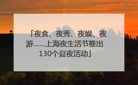 夜食、夜秀、夜娱、夜游……上海夜生活节推出130个夏夜活动
