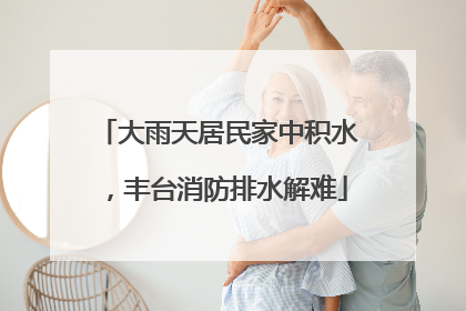大雨天居民家中积水，丰台消防排水解难