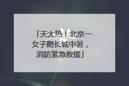 天太热！北京一女子爬长城中暑，消防紧急救援