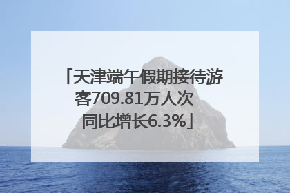 天津端午假期接待游客709.81万人次 同比增长6.3%