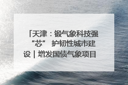 天津：锻气象科技强“芯” 护韧性城市建设｜增发国债气象项目落地见效系列报道
