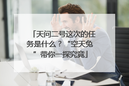 天问二号这次的任务是什么？“空天兔”带你一探究竟