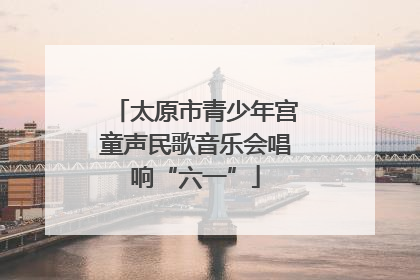 太原市青少年宫童声民歌音乐会唱响“六一”
