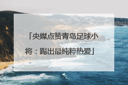 央媒点赞青岛足球小将：踢出最纯粹热爱