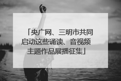 央广网、三明市共同启动这些诵读、音视频主题作品展播征集