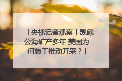 央视记者观察丨觊觎公海矿产多年 美国为何急于推动开采？