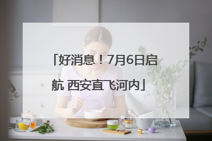 好消息！7月6日启航 西安直飞河内