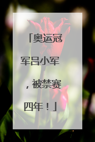 奥运冠军吕小军，被禁赛四年！