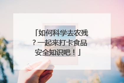 如何科学去农残？一起来打卡食品安全知识吧！