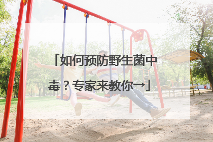如何预防野生菌中毒？专家来教你→