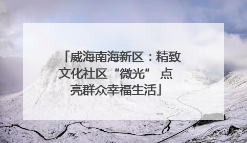 威海南海新区：精致文化社区“微光” 点亮群众幸福生活