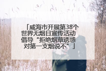 威海市开展第38个世界无烟日宣传活动 倡导“拒绝烟草诱惑 对第一支烟说不”