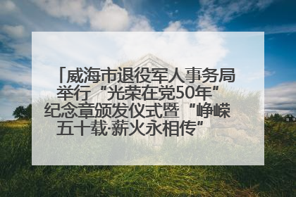 威海市退役军人事务局举行“光荣在党50年”纪念章颁发仪式暨“峥嵘五十载·薪火永相传” 主题党日活动