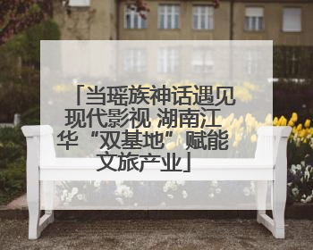 当瑶族神话遇见现代影视 湖南江华“双基地”赋能文旅产业