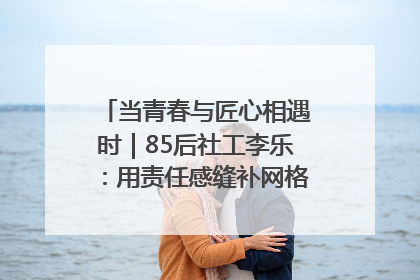 当青春与匠心相遇时｜85后社工李乐：用责任感缝补网格里的家长里短