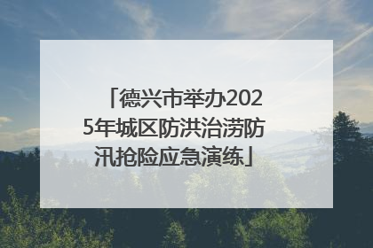 德兴市举办2025年城区防洪治涝防汛抢险应急演练