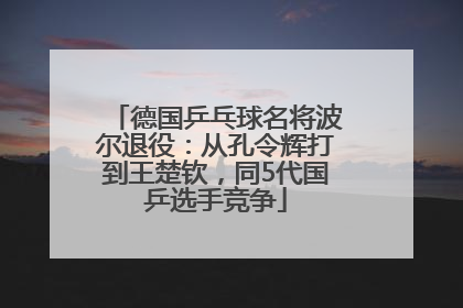 德国乒乓球名将波尔退役：从孔令辉打到王楚钦，同5代国乒选手竞争