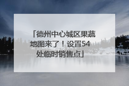 德州中心城区果蔬地图来了！设置54处临时销售点